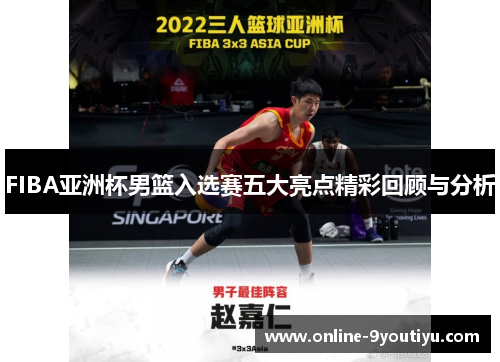 FIBA亚洲杯男篮入选赛五大亮点精彩回顾与分析