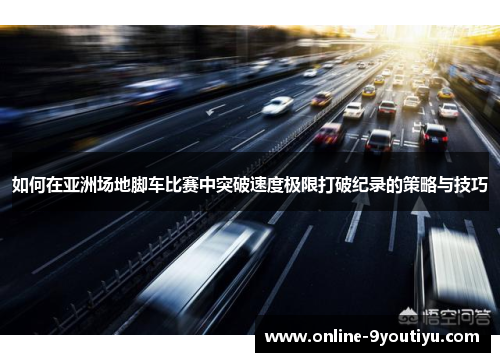 如何在亚洲场地脚车比赛中突破速度极限打破纪录的策略与技巧