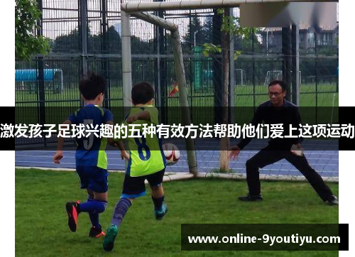 激发孩子足球兴趣的五种有效方法帮助他们爱上这项运动