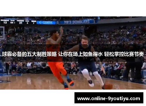 球霸必备的五大制胜策略 让你在场上如鱼得水 轻松掌控比赛节奏
