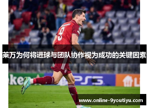 莱万为何将进球与团队协作视为成功的关键因素