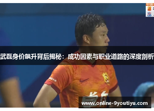 武磊身价飙升背后揭秘：成功因素与职业道路的深度剖析