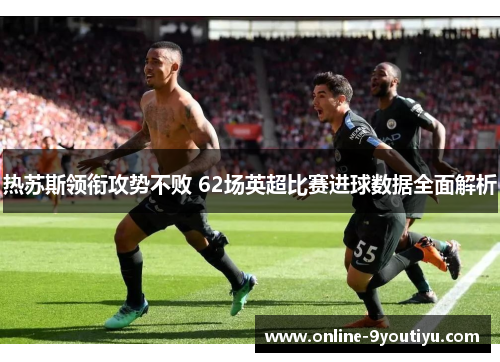 热苏斯领衔攻势不败 62场英超比赛进球数据全面解析