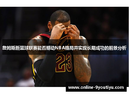 詹姆斯新篮球联赛能否撼动NBA格局并实现长期成功的前景分析