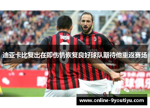 迪亚卡比复出在即伤情恢复良好球队期待他重返赛场
