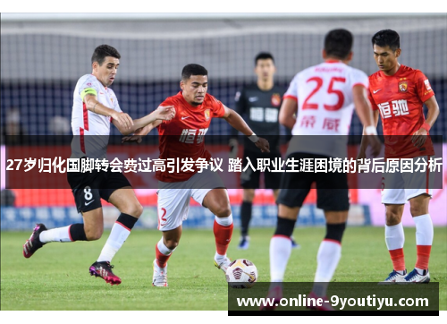 27岁归化国脚转会费过高引发争议 踏入职业生涯困境的背后原因分析