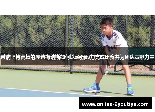 带病坚持赛场的库普梅纳斯如何以顽强毅力完成比赛并为团队贡献力量