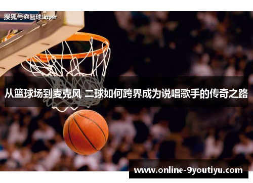 从篮球场到麦克风 二球如何跨界成为说唱歌手的传奇之路