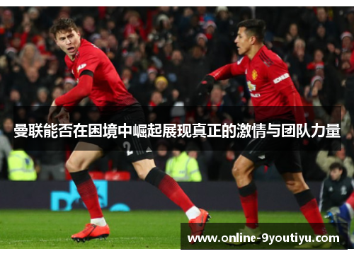曼联能否在困境中崛起展现真正的激情与团队力量