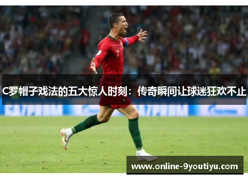 C罗帽子戏法的五大惊人时刻：传奇瞬间让球迷狂欢不止