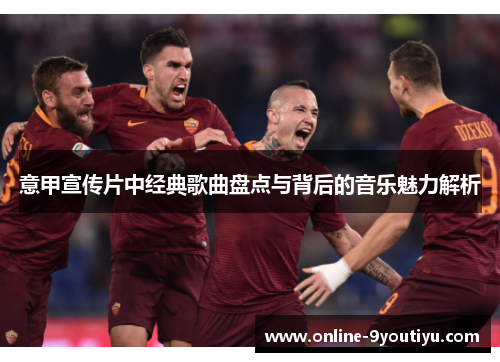 意甲宣传片中经典歌曲盘点与背后的音乐魅力解析