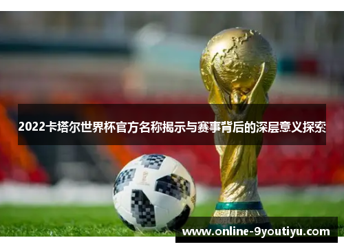 2022卡塔尔世界杯官方名称揭示与赛事背后的深层意义探索