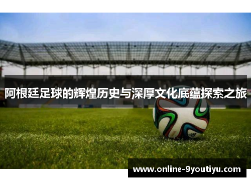 阿根廷足球的辉煌历史与深厚文化底蕴探索之旅