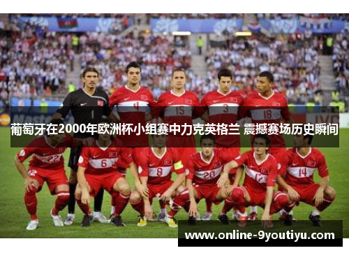 葡萄牙在2000年欧洲杯小组赛中力克英格兰 震撼赛场历史瞬间