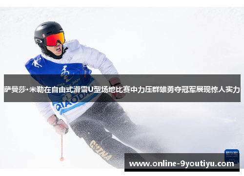萨曼莎·米勒在自由式滑雪U型场地比赛中力压群雄勇夺冠军展现惊人实力